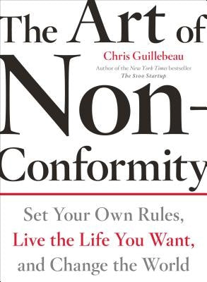 The Art of Non-Conformity: Set Your Own Rules, Live the Life You Want, and Change the World by Guillebeau, Chris
