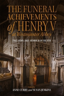 The Funeral Achievements of Henry V at Westminster Abbey: The Arms and Armour of Death by Curry, Anne