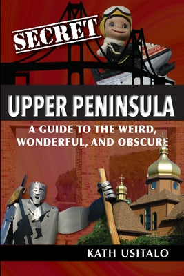 Secret Upper Peninsula: A Guide to the Weird, Wonderful, and Obscure by Usitalo, Kath