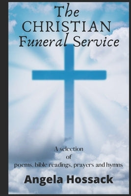 The Christian Funeral Service: A Selection of Poems, Prayers, Bible Readings and Hymns by Hossack, Angela