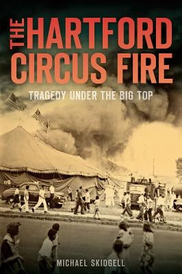 The Hartford Circus Fire: Tragedy Under the Big Top by Skidgell, Michael