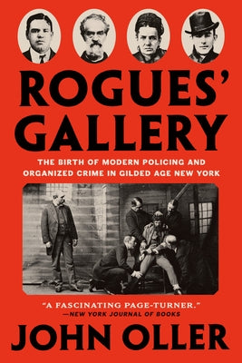 Rogues' Gallery: The Birth of Modern Policing and Organized Crime in Gilded Age New York by Oller, John