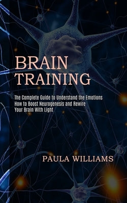 Brain Training: How to Boost Neurogenesis and Rewire Your Brain With Light (The Complete Guide to Understand the Emotions) by Williams, Paula
