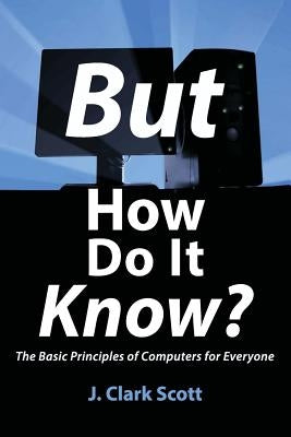 But How Do It Know?: The Basic Principles of Computers for Everyone by Scott, J. Clark