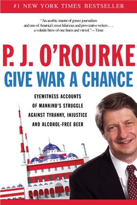 Give War a Chance: Eyewitness Accounts of Mankind's Struggle Against Tyranny, Injustice, and Alcohol-Free Beer by O'Rourke, P. J.