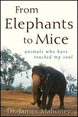 From Elephants to Mice: Animals Who Have Touched My Soul by Mahoney, James