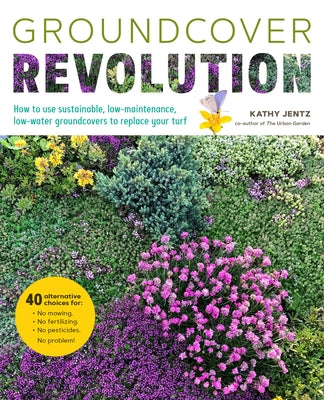 Groundcover Revolution: How to Use Sustainable, Low-Maintenance, Low-Water Groundcovers to Replace Your Turf - 40 Alternative Choices For: - N by Jentz, Kathy