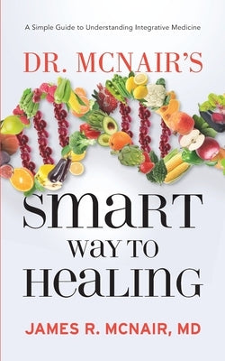 Dr. McNair's Smart Way To Healing: A Simple Guide To Understanding Integrative Medicine by McNair, James R.