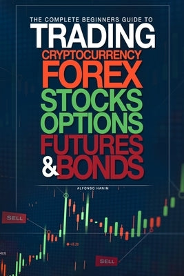 The Complete Beginners Guide to Trading Cryptocurrency, forex, stocks, options, futures, and bonds by Hanim, Alfonso