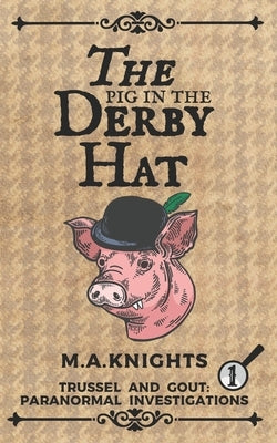 The Pig in the Derby Hat: Trussel and Gout: Paranormal Investigations No.1 by Knights, M. a.