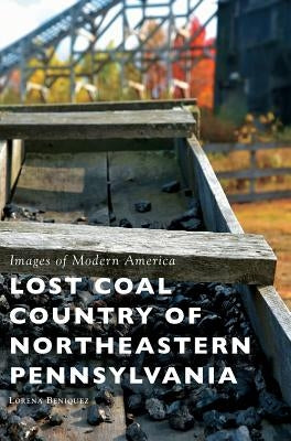 Lost Coal Country of Northeastern Pennsylvania by Beniquez, Lorena