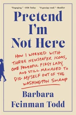 Pretend I'm Not Here: How I Worked with Three Newspaper Icons, One Powerful First Lady, and Still Managed to Dig Myself Out of the Washingto by Todd, Barbara Feinman