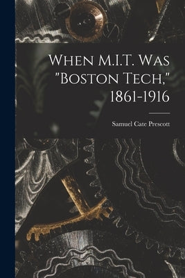 When M.I.T. Was Boston Tech, 1861-1916 by Prescott, Samuel Cate 1872-1962