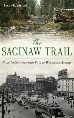 The Saginaw Trail: From Native American Path to Woodward Avenue by Pielack, Leslie K.