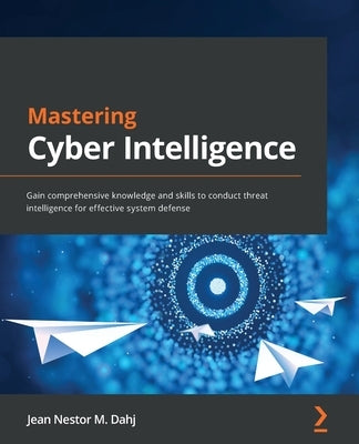 Mastering Cyber Intelligence: Gain comprehensive knowledge and skills to conduct threat intelligence for effective system defense by Dahj, Jean Nestor M.