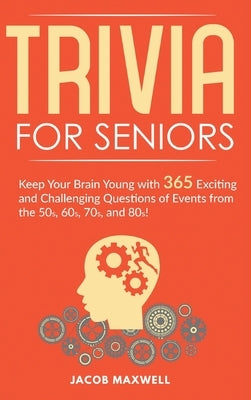 Trivia for Seniors: Keep Your Brain Young with 365 Exciting and Challenging Questions of Events from the 50s, 60s, 70s, and 80s! by Maxwell, Jacob