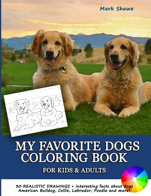 MY FAVORITE DOGS Coloring Book for Kids & Adults: 30 realistic drawings + interesting facts about dogs. American Bulldog, Collie, Labrador, Poodle and by Shawe, Mark