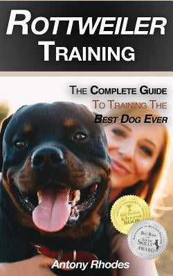 Rottweiler Training: The Complete Guide To Training the Best Dog Ever by Rhodes, Antony