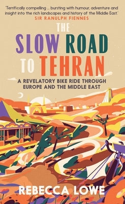 The Slow Road to Tehran: A Revelatory Bike Ride Through Europe and the Middle East by Lowe, Rebecca