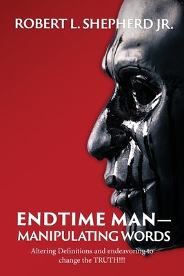 Endtime Man-Manipulating Words by Altering Definitions and Endeavoring to Change the TRUTH!!! by Shepherd, Robert L., Jr.