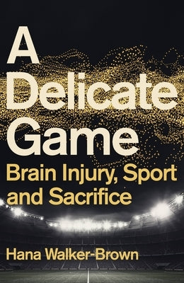 A Delicate Game: Brain Injury, Sport and Sacrifice by Walker-Brown, Hana