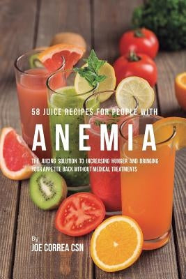 58 Juice Recipes for People with Anemia: The Juicing Solution to Increasing Hunger and Bringing Your Appetite Back without Medical Treatments by Correa, Joe