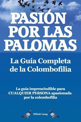 Pasion Por Las Palomas. La Guia Completa de La Colombofilia/ La Guia Imprescindible Para Cualquier Persona Apasionada Por La Colombofilia. by Lang, Elliott