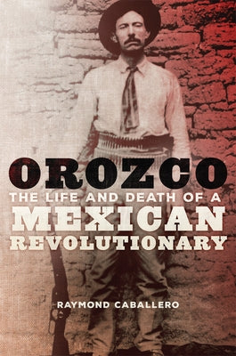 Orozco: The Life and Death of a Mexican Revolutionary by Caballero, Raymond