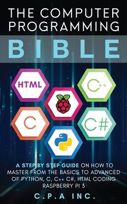 Computer Programming Bible: A Step by Step Guide On How To Master From The Basics to Advanced of Python, C, C++, C#, HTML Coding Raspberry Pi3 by Inc, C. P. a.