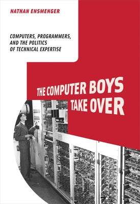 The Computer Boys Take Over: Computers, Programmers, and the Politics of Technical Expertise by Ensmenger, Nathan L.