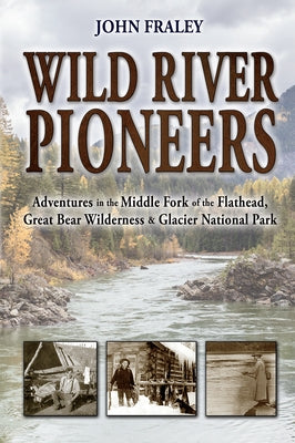 Wild River Pioneers (2nd Ed): Adventures in the Middle Fork of the Flathead, Great Bear Wilderness, and Glacier Np, New & Updated by Fraley, John