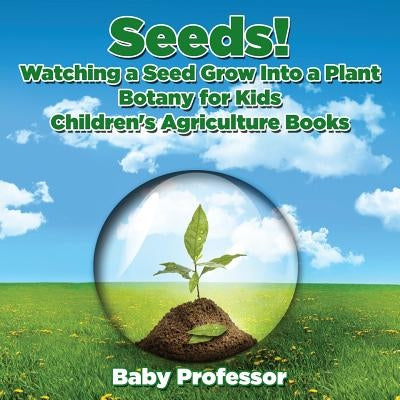 Seeds! Watching a Seed Grow Into a Plants, Botany for Kids - Children's Agriculture Books by Baby Professor