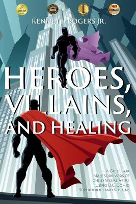 Heroes, Villains, and Healing: A Guide for Male Survivors of Child Sexual Abuse Using D.C. Comic Superheroes and Villains by Rogers, Kenneth, Jr.