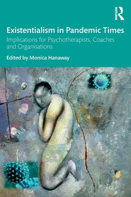 Existentialism in Pandemic Times: Implications for Psychotherapists, Coaches and Organisations by Hanaway, Monica