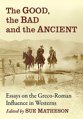The Good, the Bad and the Ancient: Essays on the Greco-Roman Influence in Westerns by Matheson, Sue