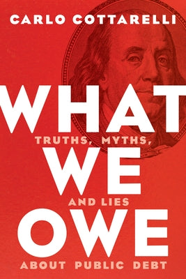 What We Owe: Truths, Myths, and Lies about Public Debt by Cottarelli, Carlo