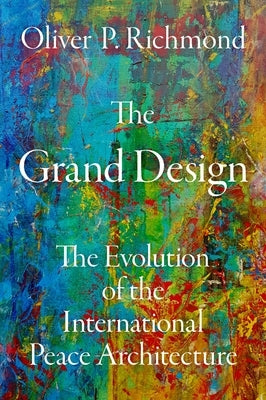 The Grand Design: The Evolution of the International Peace Architecture by Richmond, Oliver P.