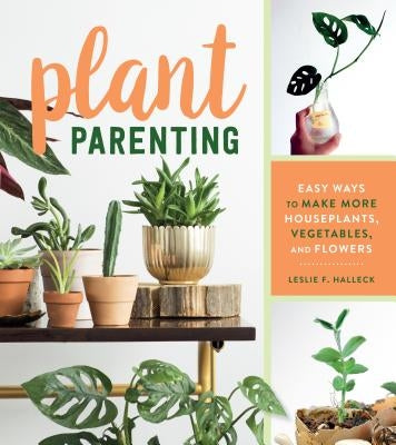 Plant Parenting: Easy Ways to Make More Houseplants, Vegetables, and Flowers by Halleck, Leslie F.