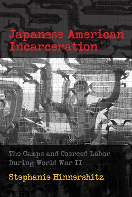 Japanese American Incarceration: The Camps and Coerced Labor During World War II by Hinnershitz, Stephanie D.
