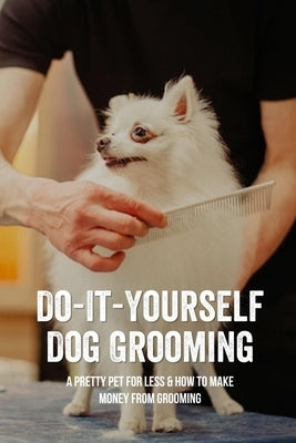 Do-It-Yourself Dog Grooming: A Pretty Pet For Less & How To Make Money From Grooming: Tricks When Trimming Your Dog'S Nails by Musgrove, Keenan