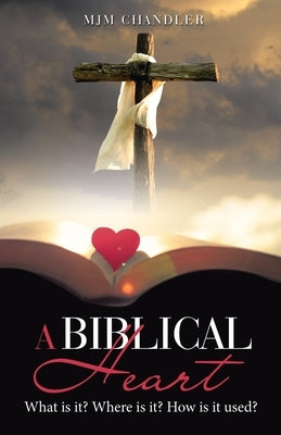 A Biblical Heart: What Is It? Where Is It? How Is It Used? by Chandler, Mjm