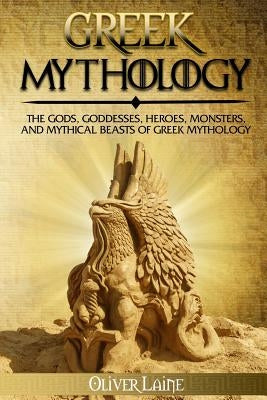 Greek Mythology: The Gods, Goddesses, Heroes, Monsters, and Mythical Beasts of Greek Mythology by Laine, Oliver