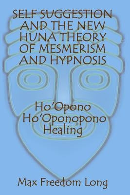 Self Suggestion and the New Huna Theory of Mesmerism and Hypnosis. Ho'Opono, Ho'Oponopono Healing by Long, Max Freedom