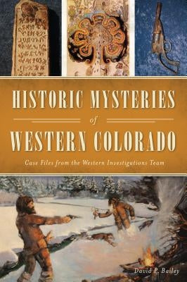 Historic Mysteries of Western Colorado: Case Files of the Western Investigations Team by Bailey, David P.