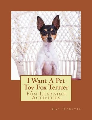 I Want A Pet Toy Fox Terrier: Fun Learning Activities by Forsyth, Gail