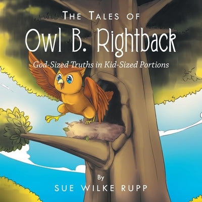 The Tales of Owl B. Rightback: God-Sized Truths in Kid-Sized Portions by Rupp, Sue Wilke