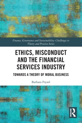 Ethics, Misconduct and the Financial Services Industry: Towards a Theory of Moral Business by Fryzel, Barbara