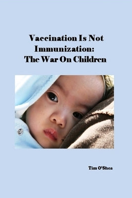 Vaccination Is Not Immunization: The War On Children by O'Shea, Tim