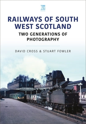 Railways of South West Scotland: Two Generations of Photography by Cross, David