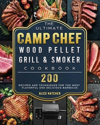 The Ultimate Camp Chef Wood Pellet Grill & Smoker Cookbook: 200 Recipes and Techniques for the Most Flavorful and Delicious Barbecue by Hatcher, Alice